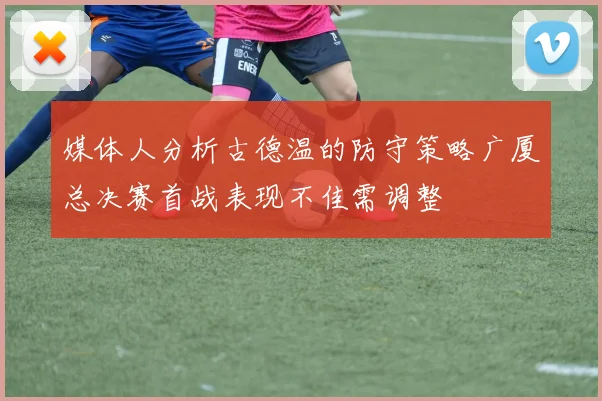 媒体人分析古德温的防守策略广厦总决赛首战表现不佳需调整