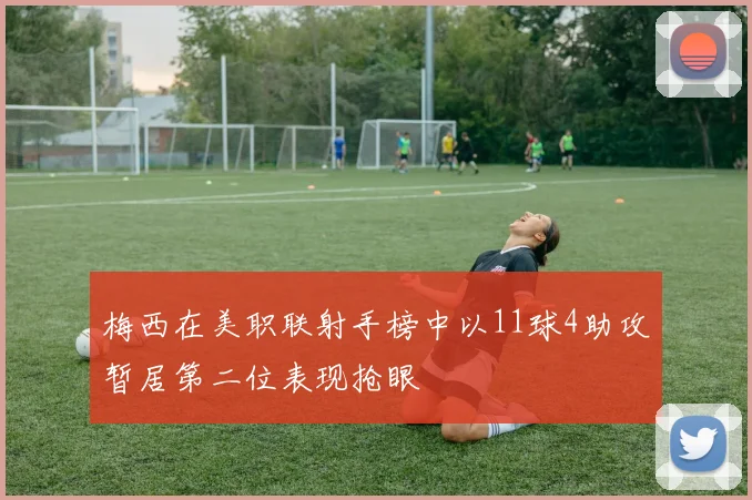 梅西在美职联射手榜中以11球4助攻暂居第二位表现抢眼