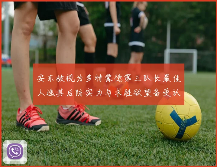 安东被视为多特蒙德第三队长最佳人选其后防实力与求胜欲望备受认可