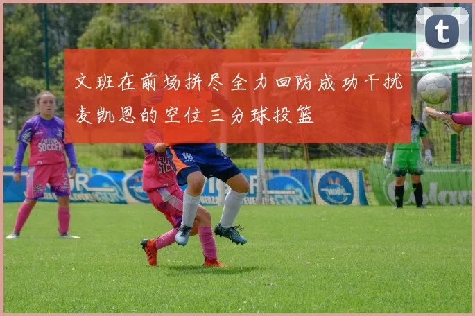 文班在前场拼尽全力回防成功干扰麦凯恩的空位三分球投篮