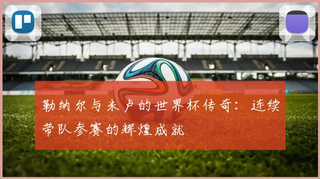 勒纳尔与米卢的世界杯传奇：连续带队参赛的辉煌成就