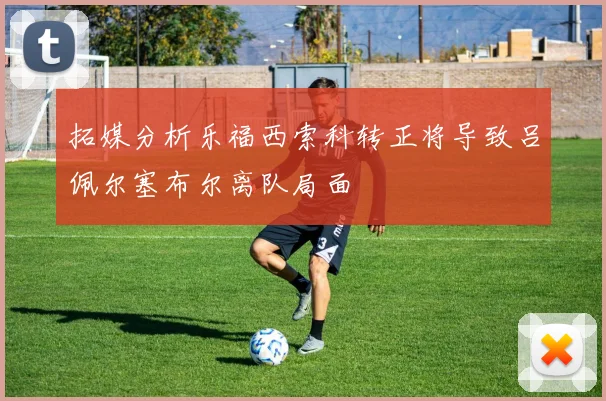 拓媒分析乐福西索科转正将导致吕佩尔塞布尔离队局面