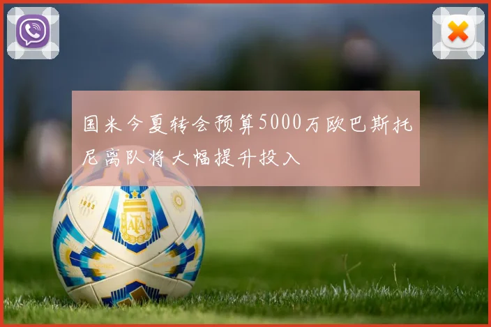 国米今夏转会预算5000万欧巴斯托尼离队将大幅提升投入