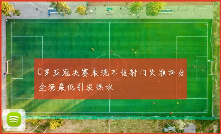 C罗亚冠决赛表现不佳射门失准评分全场最低引发热议