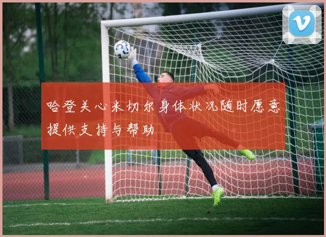 哈登关心米切尔身体状况随时愿意提供支持与帮助
