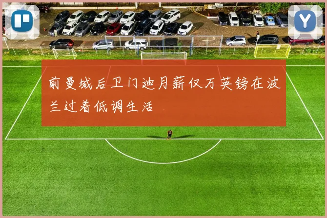 前曼城后卫门迪月薪仅万英镑在波兰过着低调生活