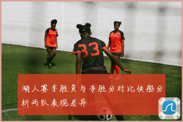 湖人赛季胜负与净胜分对比快船分析两队表现差异