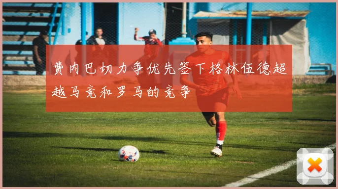 费内巴切力争优先签下格林伍德超越马竞和罗马的竞争