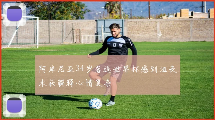 阿库尼亚34岁落选世界杯感到沮丧未获解释心情复杂
