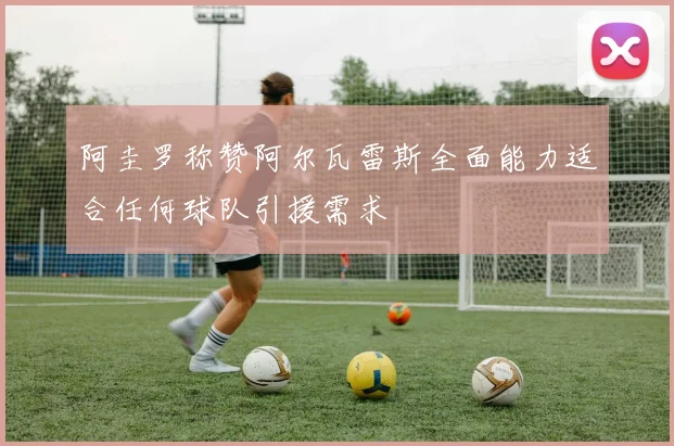 阿圭罗称赞阿尔瓦雷斯全面能力适合任何球队引援需求