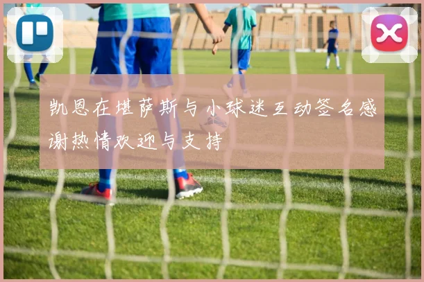 凯恩在堪萨斯与小球迷互动签名感谢热情欢迎与支持