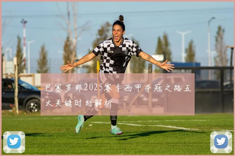 巴塞罗那2025赛季西甲夺冠之路五大关键时刻解析