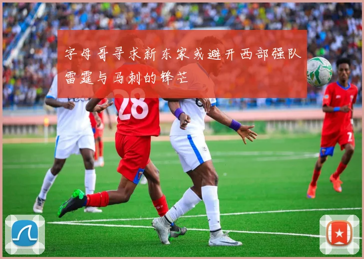字母哥寻求新东家或避开西部强队雷霆与马刺的锋芒