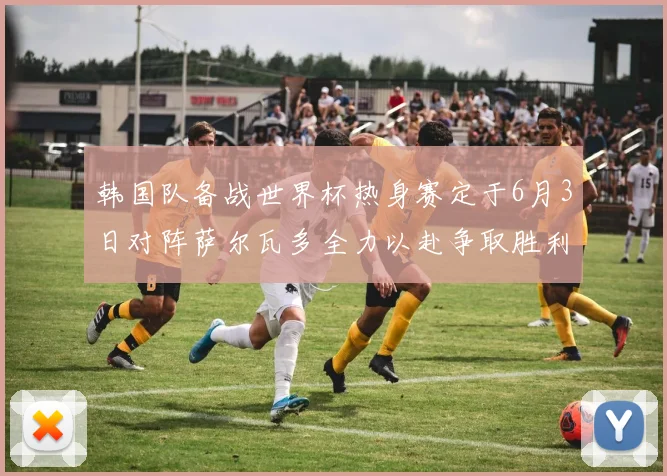 韩国队备战世界杯热身赛定于6月3日对阵萨尔瓦多全力以赴争取胜利