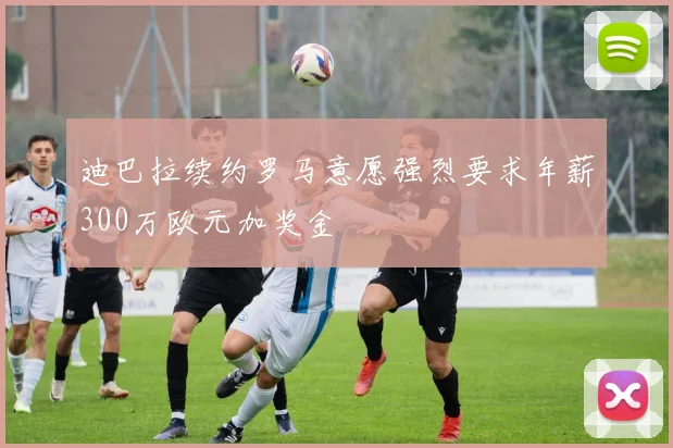 迪巴拉续约罗马意愿强烈要求年薪300万欧元加奖金