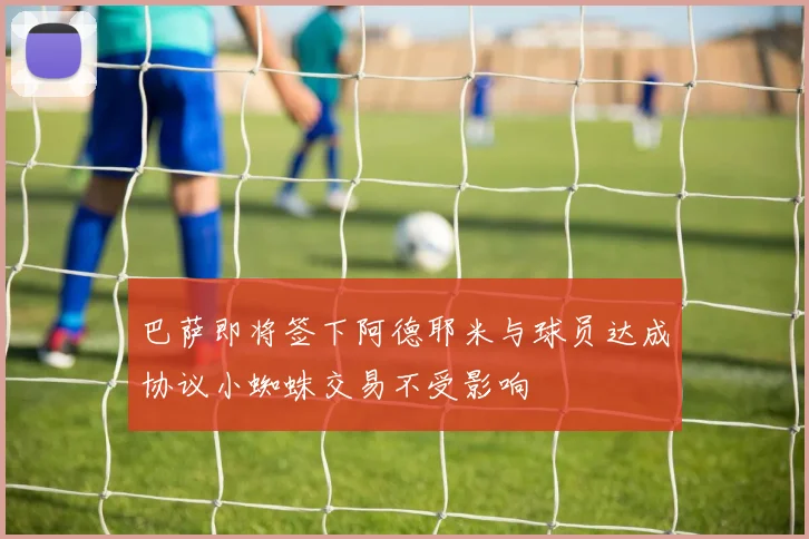 巴萨即将签下阿德耶米与球员达成协议小蜘蛛交易不受影响