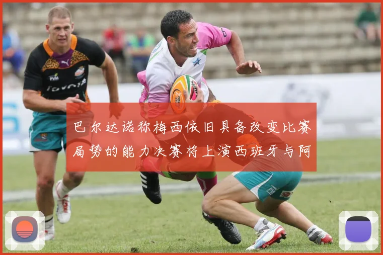 巴尔达诺称梅西依旧具备改变比赛局势的能力决赛将上演西班牙与阿根廷的对决