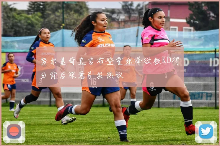 努尔基奇直言布登霍尔泽欲教KD得分背后深意引发热议