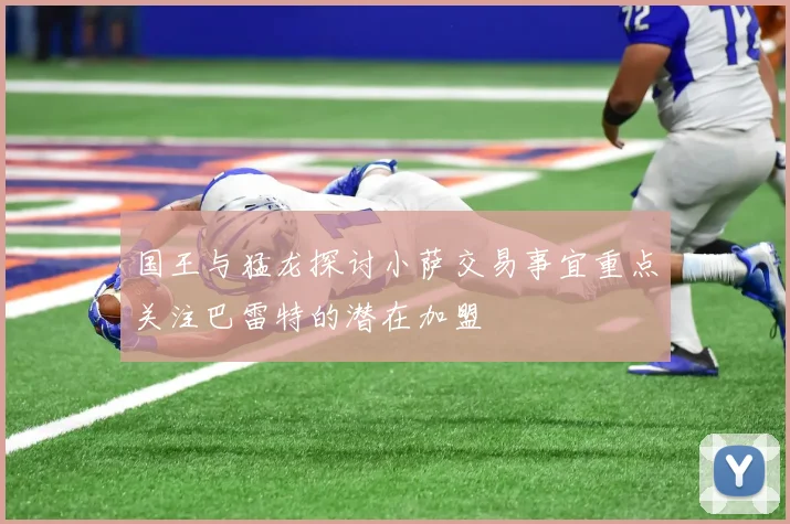 国王与猛龙探讨小萨交易事宜重点关注巴雷特的潜在加盟