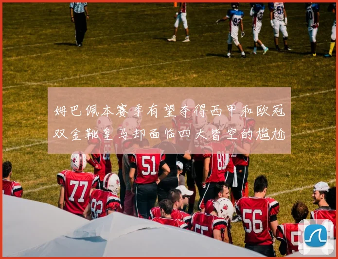 姆巴佩本赛季有望夺得西甲和欧冠双金靴皇马却面临四大皆空的尴尬局面