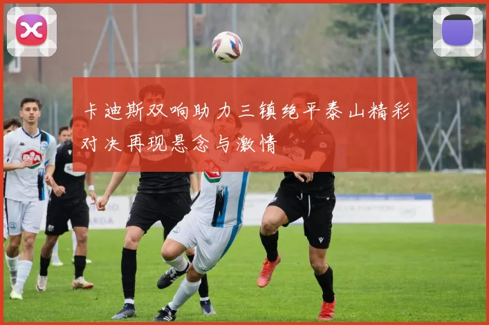 卡迪斯双响助力三镇绝平泰山精彩对决再现悬念与激情