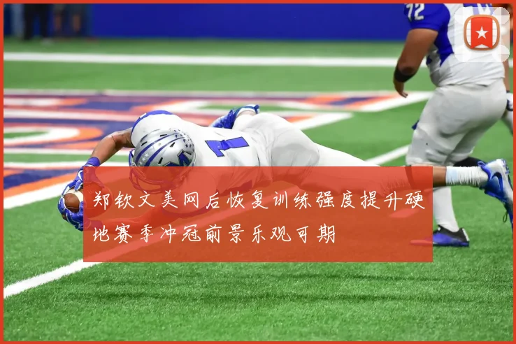 郑钦文美网后恢复训练强度提升硬地赛季冲冠前景乐观可期